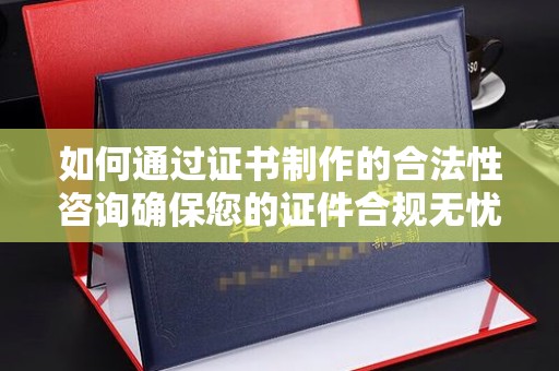 龙岗如何通过证书制作的合法性咨询确保您的证件合规无忧
